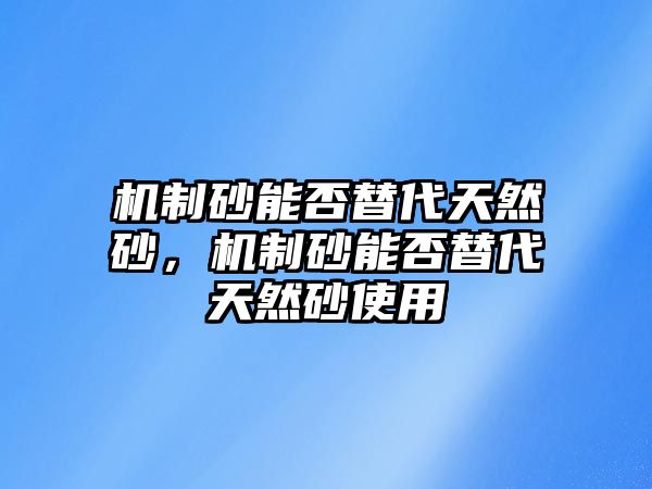 機制砂能否替代天然砂，機制砂能否替代天然砂使用