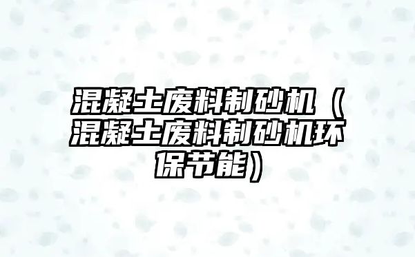 混凝土廢料制砂機（混凝土廢料制砂機環保節能）