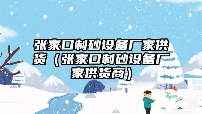 張家口制砂設備廠家供貨（張家口制砂設備廠家供貨商）