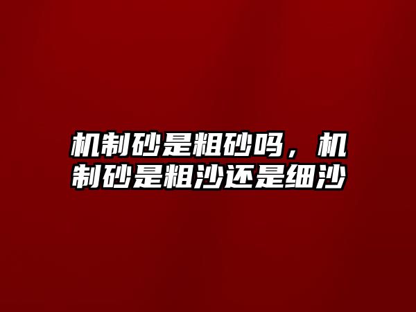 機制砂是粗砂嗎，機制砂是粗沙還是細沙