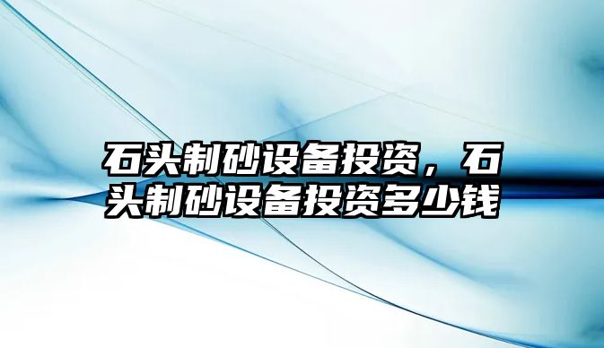 石頭制砂設備投資，石頭制砂設備投資多少錢