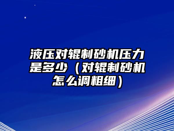 液壓對(duì)輥制砂機(jī)壓力是多少（對(duì)輥制砂機(jī)怎么調(diào)粗細(xì)）