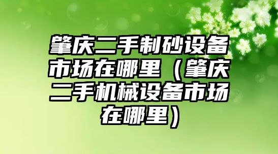 肇慶二手制砂設備市場在哪里（肇慶二手機械設備市場在哪里）