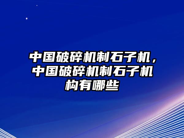 中國破碎機制石子機，中國破碎機制石子機構(gòu)有哪些