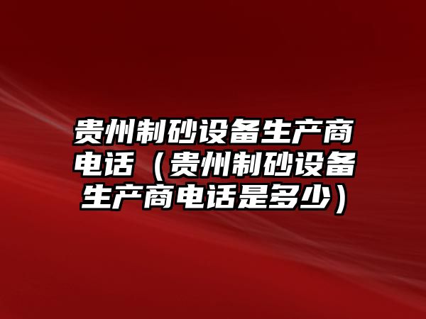 貴州制砂設備生產商電話（貴州制砂設備生產商電話是多少）