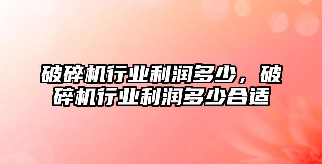 破碎機行業利潤多少，破碎機行業利潤多少合適