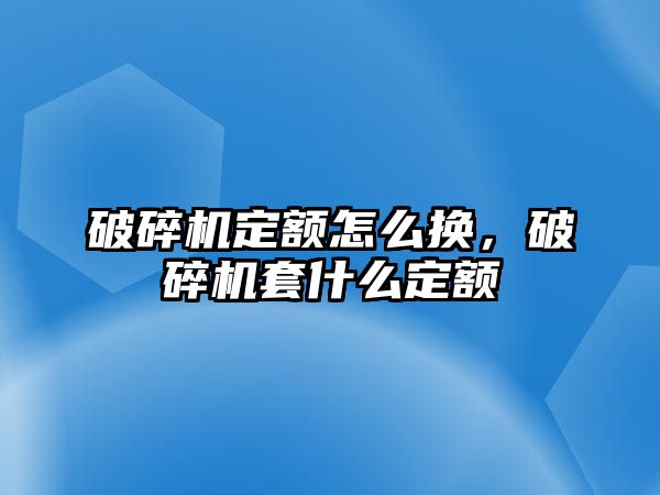 破碎機定額怎么換，破碎機套什么定額