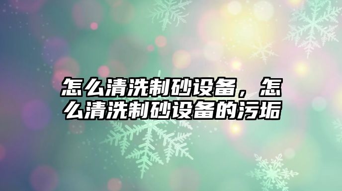 怎么清洗制砂設備，怎么清洗制砂設備的污垢