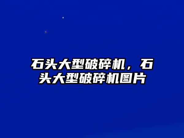 石頭大型破碎機，石頭大型破碎機圖片