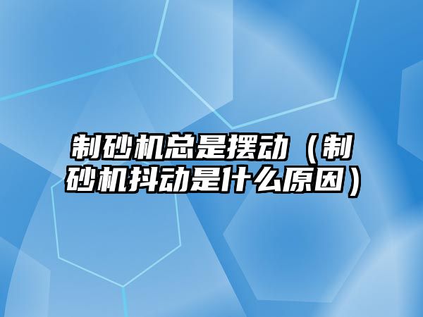 制砂機總是擺動（制砂機抖動是什么原因）