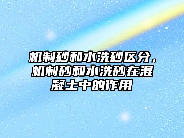 機(jī)制砂和水洗砂區(qū)分，機(jī)制砂和水洗砂在混凝土中的作用