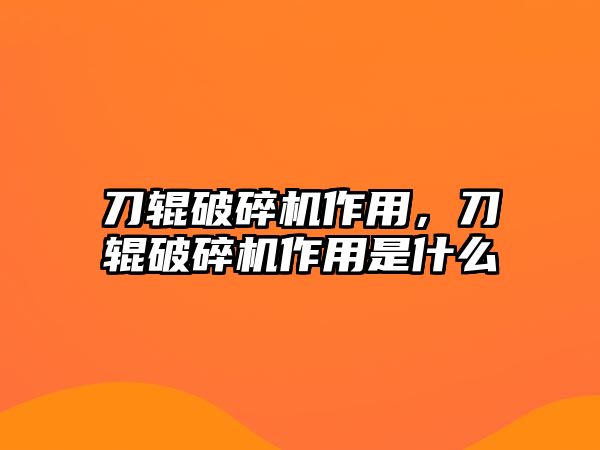 刀輥破碎機作用，刀輥破碎機作用是什么