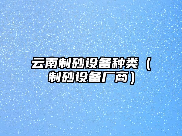 云南制砂設(shè)備種類（制砂設(shè)備廠商）