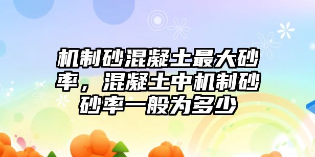 機制砂混凝土最大砂率，混凝土中機制砂砂率一般為多少