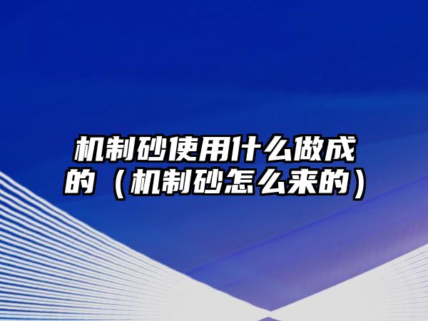 機(jī)制砂使用什么做成的（機(jī)制砂怎么來的）