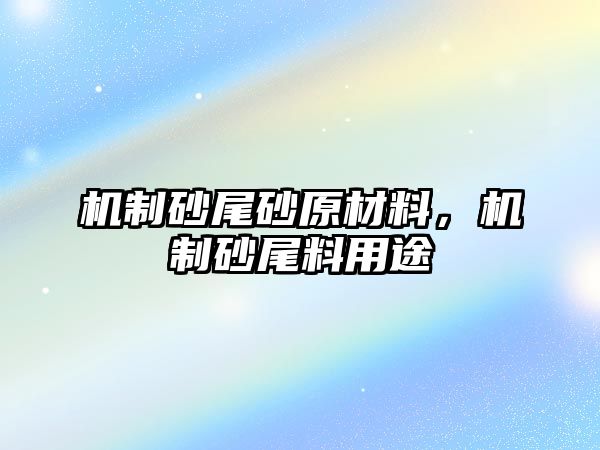 機制砂尾砂原材料，機制砂尾料用途