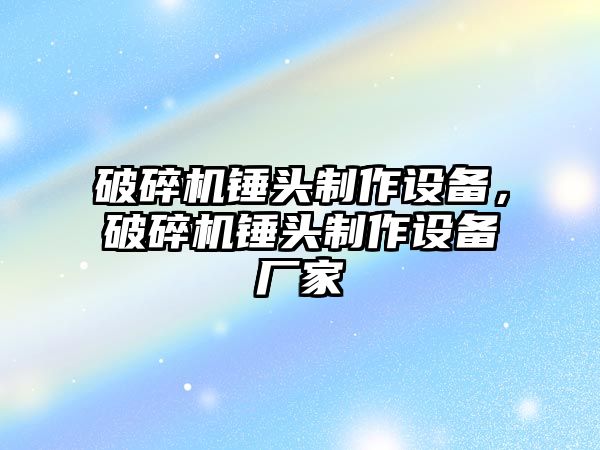 破碎機錘頭制作設備，破碎機錘頭制作設備廠家