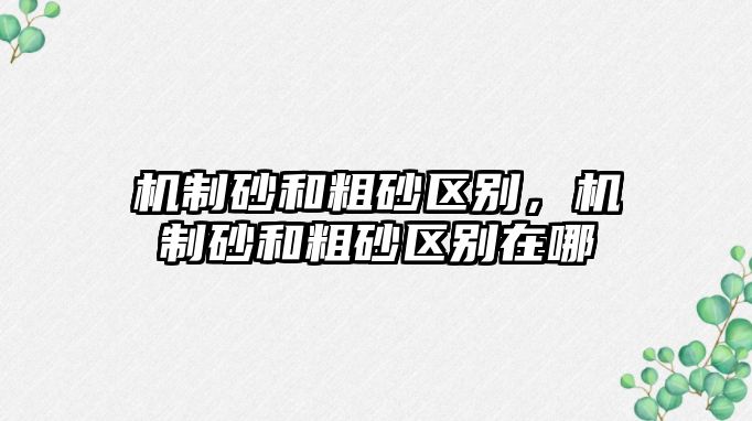 機(jī)制砂和粗砂區(qū)別，機(jī)制砂和粗砂區(qū)別在哪