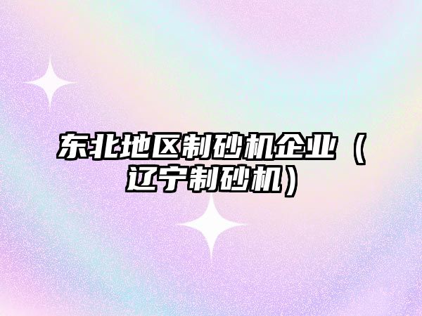 東北地區制砂機企業（遼寧制砂機）