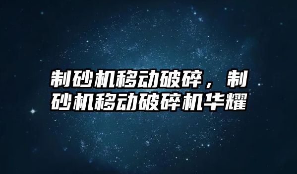 制砂機移動破碎，制砂機移動破碎機華耀