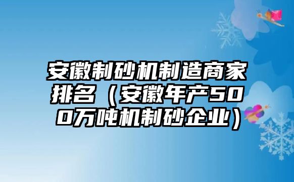 安徽制砂機(jī)制造商家排名（安徽年產(chǎn)500萬噸機(jī)制砂企業(yè)）