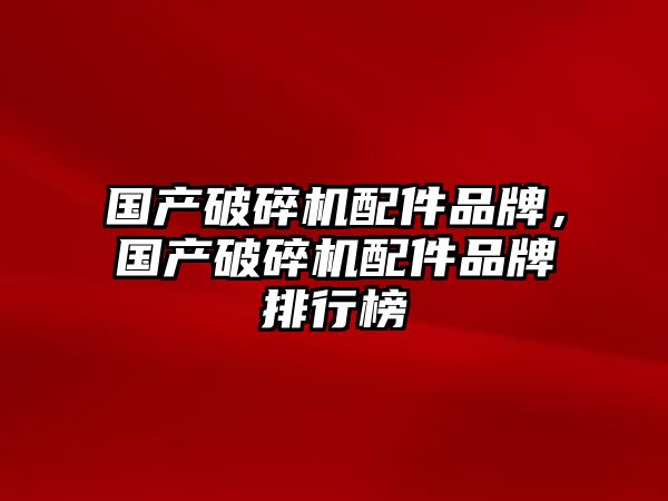 國產破碎機配件品牌，國產破碎機配件品牌排行榜