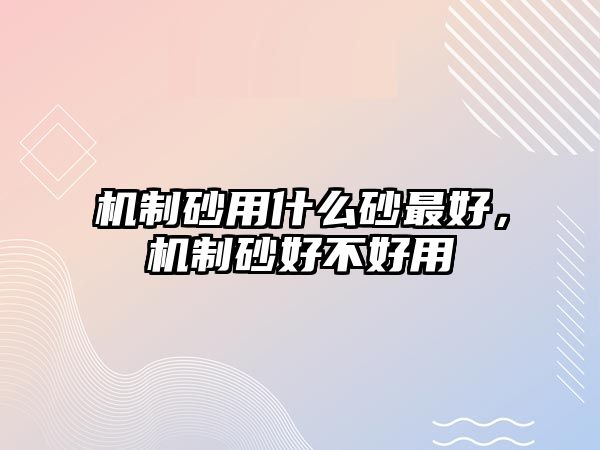 機制砂用什么砂最好，機制砂好不好用