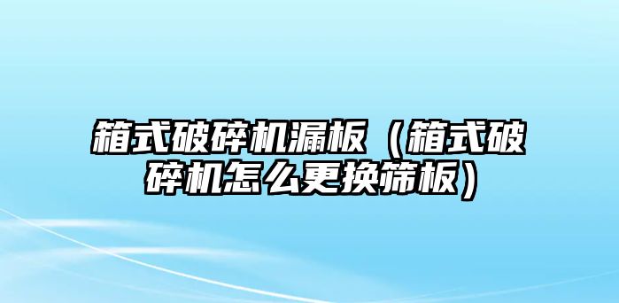 箱式破碎機漏板（箱式破碎機怎么更換篩板）