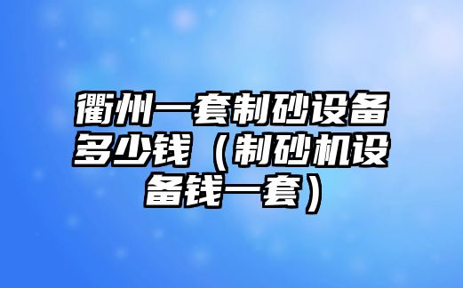 衢州一套制砂設(shè)備多少錢（制砂機(jī)設(shè)備錢一套）