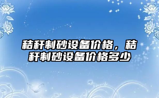 秸稈制砂設備價格，秸稈制砂設備價格多少