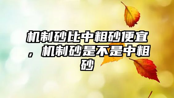 機制砂比中粗砂便宜，機制砂是不是中粗砂