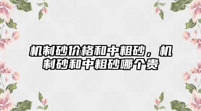 機制砂價格和中粗砂，機制砂和中粗砂哪個貴