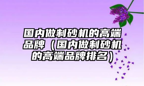 國內(nèi)做制砂機的高端品牌（國內(nèi)做制砂機的高端品牌排名）