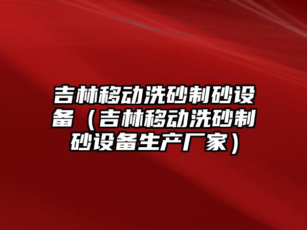 吉林移動洗砂制砂設備（吉林移動洗砂制砂設備生產廠家）