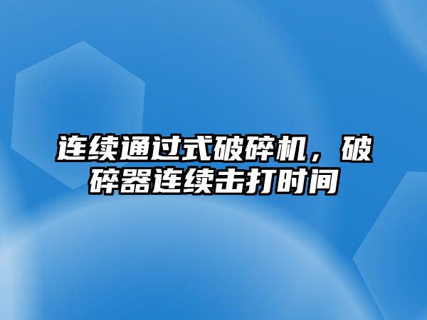 連續通過式破碎機，破碎器連續擊打時間