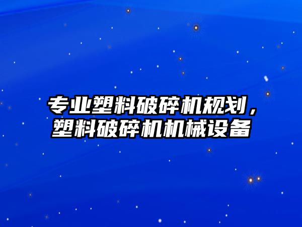 專業塑料破碎機規劃，塑料破碎機機械設備