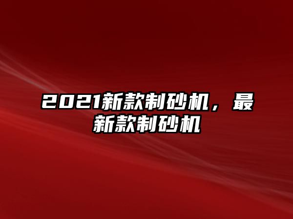 2021新款制砂機，最新款制砂機