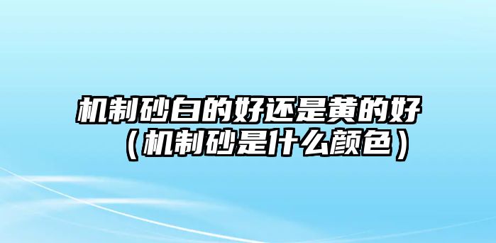 機制砂白的好還是黃的好（機制砂是什么顏色）