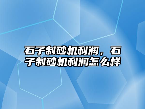 石子制砂機利潤，石子制砂機利潤怎么樣