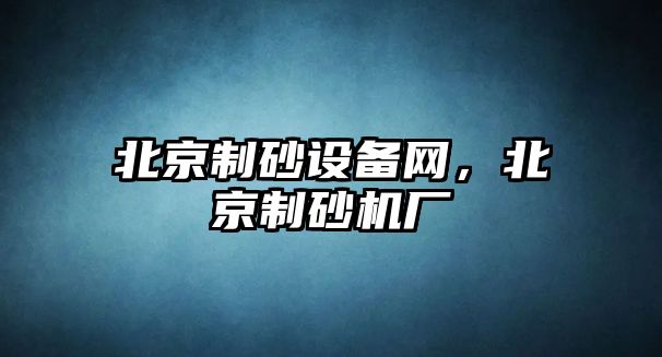 北京制砂設備網，北京制砂機廠