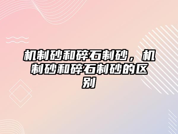 機制砂和碎石制砂，機制砂和碎石制砂的區別