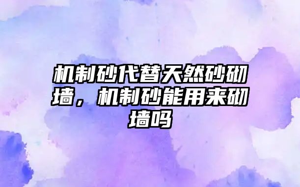 機制砂代替天然砂砌墻，機制砂能用來砌墻嗎