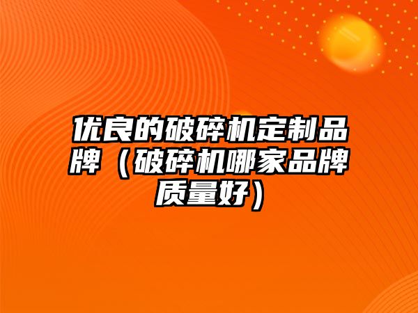 優良的破碎機定制品牌（破碎機哪家品牌質量好）