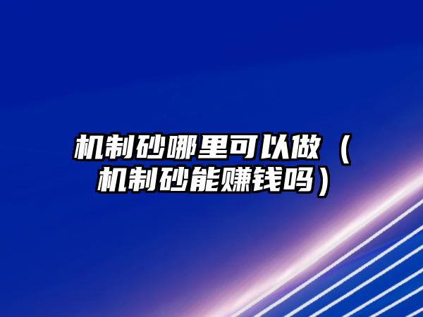 機(jī)制砂哪里可以做（機(jī)制砂能賺錢嗎）