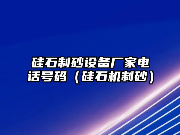 硅石制砂設備廠家電話號碼（硅石機制砂）