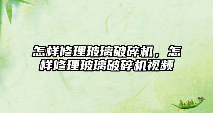 怎樣修理玻璃破碎機，怎樣修理玻璃破碎機視頻