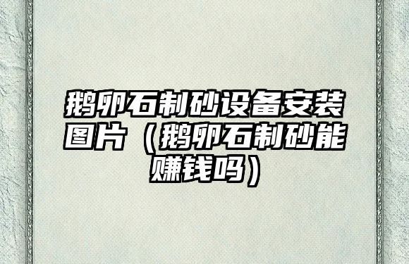 鵝卵石制砂設備安裝圖片（鵝卵石制砂能賺錢嗎）