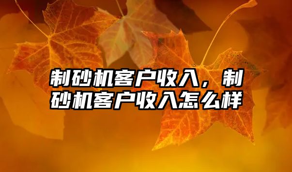 制砂機客戶收入，制砂機客戶收入怎么樣