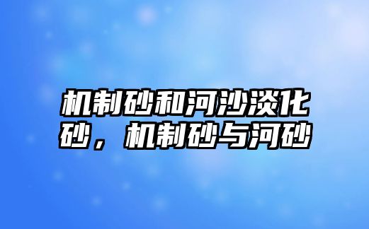 機(jī)制砂和河沙淡化砂，機(jī)制砂與河砂