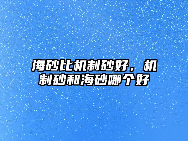 海砂比機(jī)制砂好，機(jī)制砂和海砂哪個(gè)好